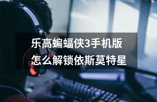 乐高蝙蝠侠3手机版怎么解锁依斯莫特星-第1张-游戏信息-龙启网