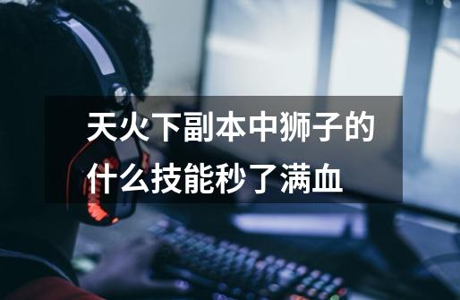 天火下副本中狮子的什么技能秒了满血-第1张-游戏信息-龙启网