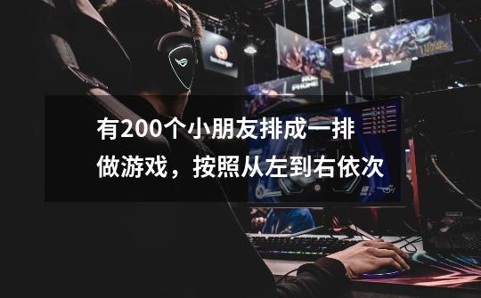 有200个小朋友排成一排做游戏,按照从左到右依次-第1张-游戏信息-龙启网