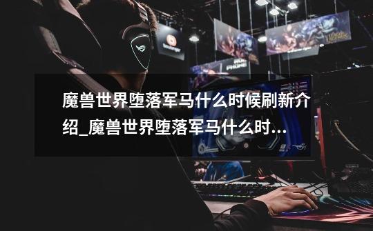 魔兽世界堕落军马什么时候刷新介绍_魔兽世界堕落军马什么时候刷新是什么-第1张-游戏信息-龙启网