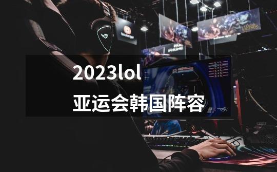 2023lol亚运会韩国阵容-第1张-游戏信息-龙启网