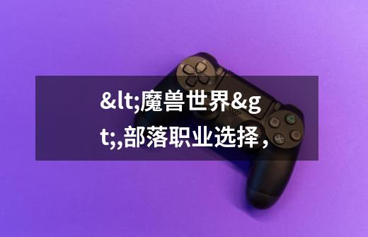 <魔兽世界>,部落职业选择,-第1张-游戏信息-龙启网