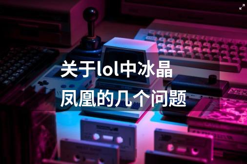 关于lol中冰晶凤凰的几个问题-第1张-游戏信息-龙启网