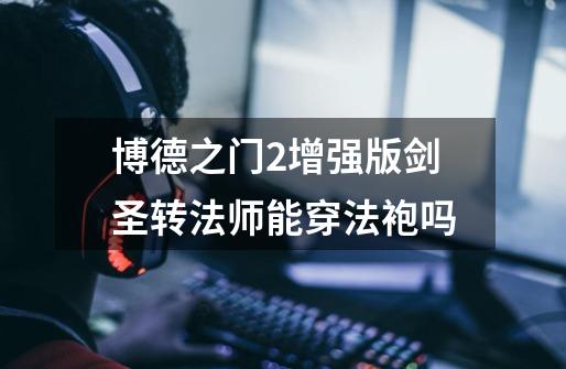 博德之门2增强版剑圣转法师能穿法袍吗-第1张-游戏信息-龙启网