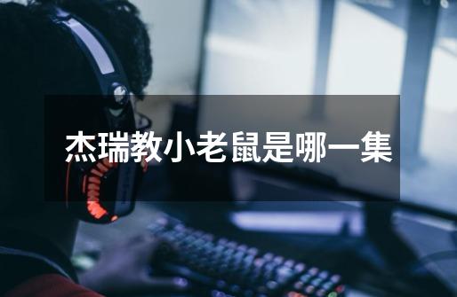 杰瑞教小老鼠是哪一集-第1张-游戏信息-龙启网