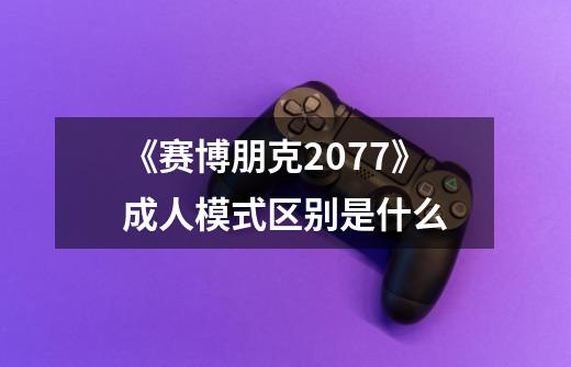 《赛博朋克2077》成人模式区别是什么-第1张-游戏信息-龙启网