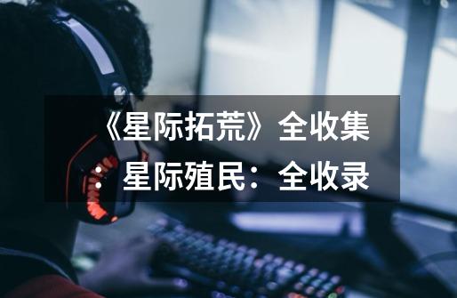 《星际拓荒》全收集:星际殖民:全收录-第1张-游戏信息-龙启网