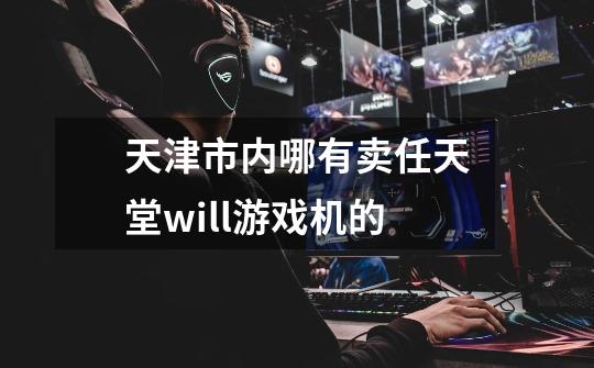 天津市内哪有卖任天堂will游戏机的-第1张-游戏信息-龙启网