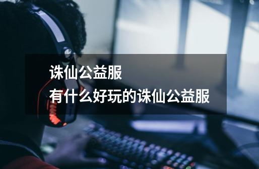 诛仙公益服 有什么好玩的诛仙公益服-第1张-游戏信息-龙启网