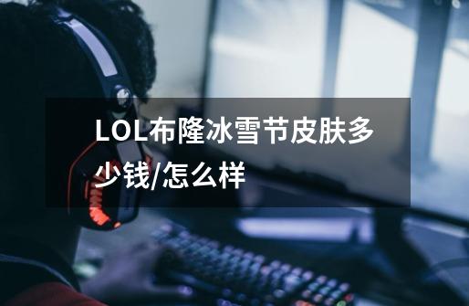 LOL布隆冰雪节皮肤多少钱/怎么样-第1张-游戏信息-龙启网