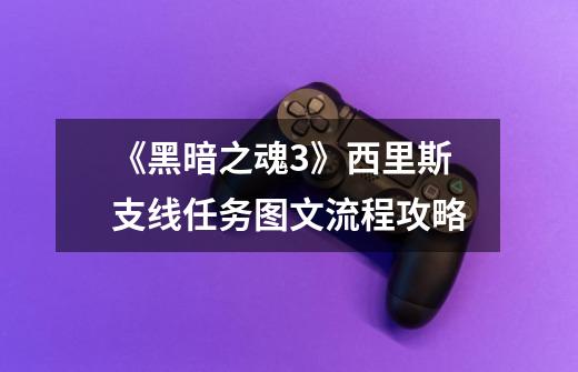 《黑暗之魂3》西里斯支线任务图文流程攻略-第1张-游戏信息-龙启网