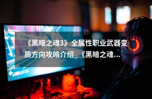 《黑暗之魂3》全属性职业武器变质方向攻略介绍_《黑暗之魂3》全属性职业武器变质方向攻略是什么-第1张-游戏信息-龙启网