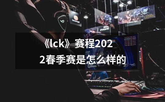 《lck》赛程2022春季赛是怎么样的-第1张-游戏信息-龙启网