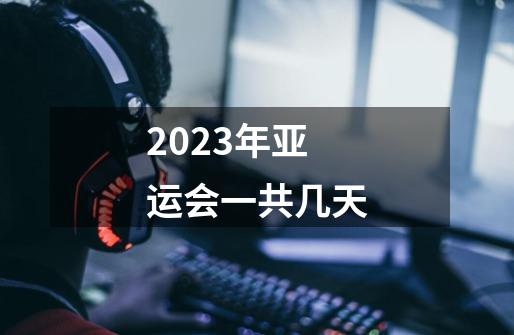 2023年亚运会一共几天-第1张-游戏信息-龙启网