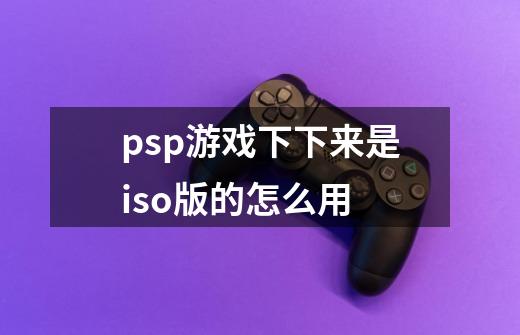 psp游戏下下来是iso版的怎么用-第1张-游戏信息-龙启网