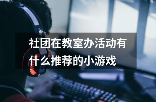 社团在教室办活动有什么推荐的小游戏-第1张-游戏信息-龙启网