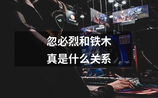 忽必烈和铁木真是什么关系-第1张-游戏信息-龙启网