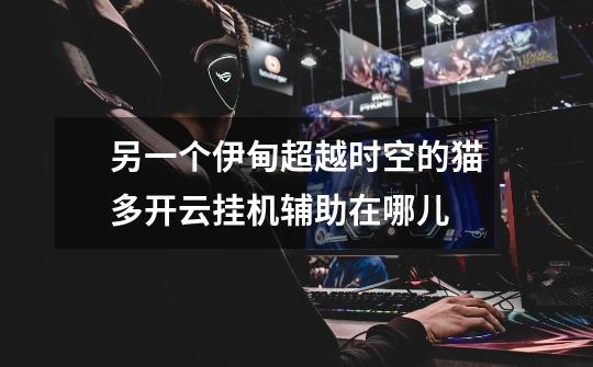 另一个伊甸超越时空的猫多开云挂机辅助在哪儿-第1张-游戏信息-龙启网