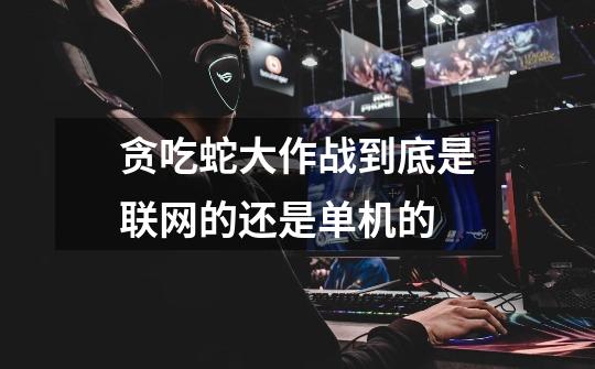 贪吃蛇大作战到底是联网的还是单机的-第1张-游戏信息-龙启网