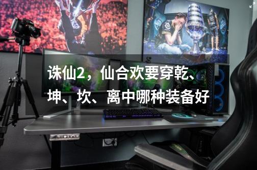 诛仙2，仙合欢要穿乾、坤、坎、离中哪种装备好-第1张-游戏信息-龙启网