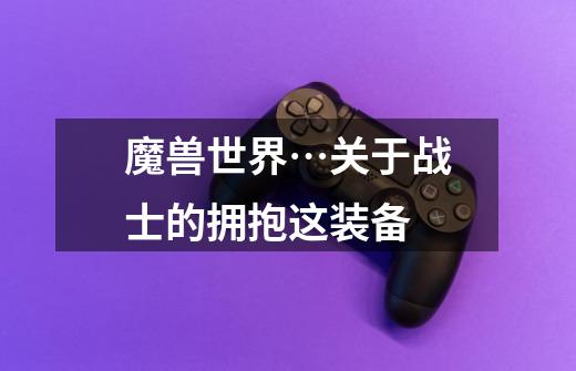 魔兽世界…关于战士的拥抱这装备-第1张-游戏信息-龙启网