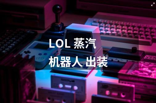 LOL 蒸汽机器人 出装-第1张-游戏信息-龙启网