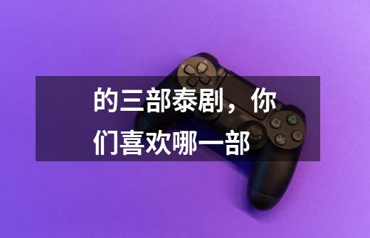 的三部泰剧，你们喜欢哪一部-第1张-游戏信息-龙启网