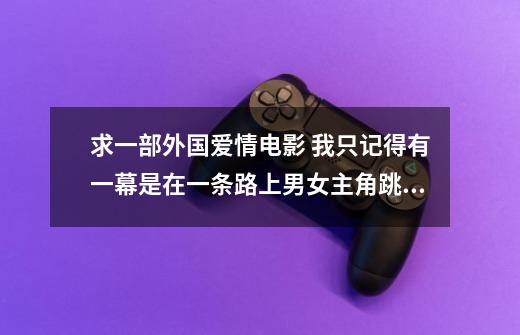 求一部外国爱情电影 我只记得有一幕是在一条路上男女主角跳上汽车接吻,司机坐在车里骂他们-第1张-游戏信息-龙启网