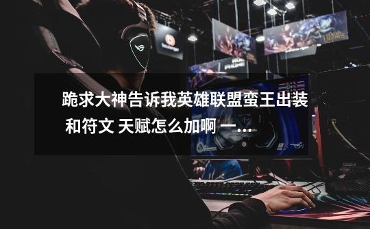 跪求大神告诉我英雄联盟蛮王出装 和符文 天赋怎么加啊 一定要是资深的玩家-第1张-游戏信息-龙启网