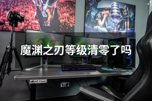 魔渊之刃等级清零了吗-第1张-游戏信息-龙启网