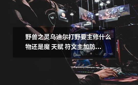 野兽之灵乌迪尔打野要主修什么 物还是魔 天赋 符文主加防 物 还是魔-第1张-游戏信息-龙启网
