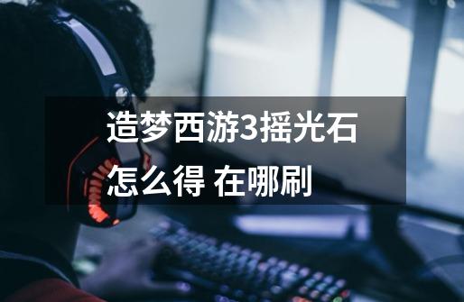 造梦西游3摇光石怎么得 在哪刷-第1张-游戏信息-龙启网
