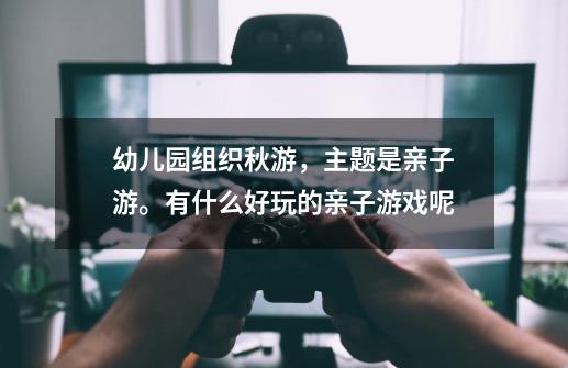 幼儿园组织秋游,主题是亲子游。有什么好玩的亲子游戏呢-第1张-游戏信息-龙启网