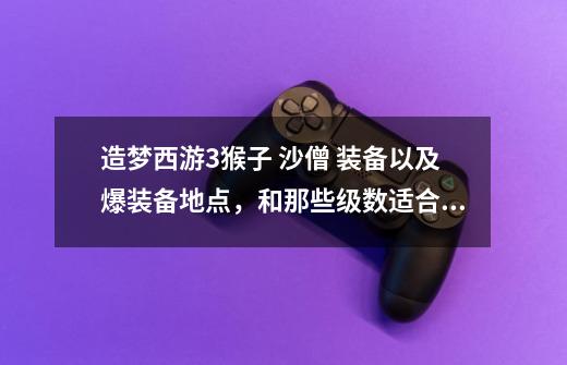 造梦西游3猴子 沙僧 装备以及爆装备地点,和那些级数适合带哪些装备(21猴子21沙僧)-第1张-游戏信息-龙启网