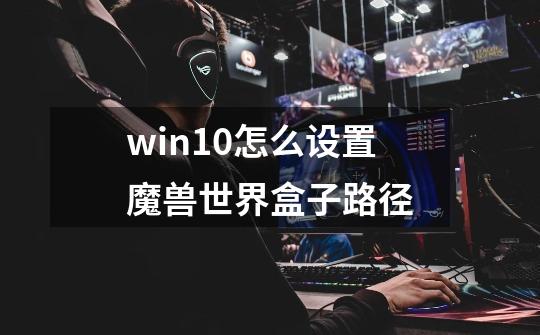 win10怎么设置魔兽世界盒子路径-第1张-游戏信息-龙启网