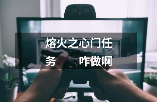 熔火之心门任务　　咋做啊-第1张-游戏信息-龙启网