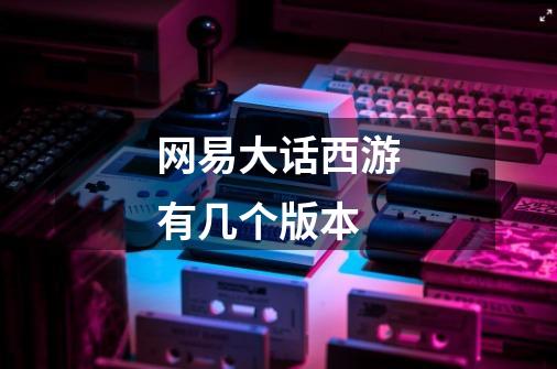 网易大话西游有几个版本-第1张-游戏信息-龙启网