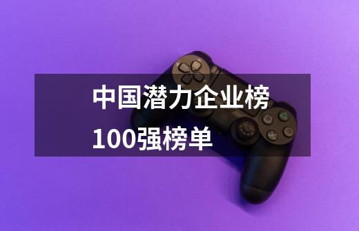 中国潜力企业榜100强榜单-第1张-游戏信息-龙启网