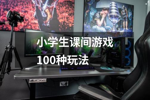 小学生课间游戏100种玩法-第1张-游戏信息-龙启网