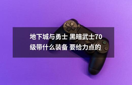 地下城与勇士 黑暗武士70级带什么装备 要给力点的-第1张-游戏信息-龙启网