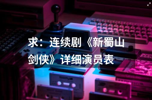 求:连续剧《新蜀山剑侠》详细演员表-第1张-游戏信息-龙启网