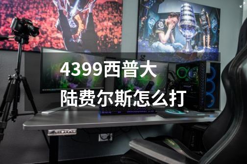 4399西普大陆费尔斯怎么打-第1张-游戏信息-龙启网
