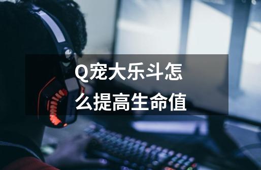 Q宠大乐斗怎么提高生命值-第1张-游戏信息-龙启网