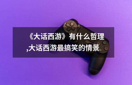 《大话西游》有什么哲理? ..,大话西游最搞笑的情景-第1张-游戏信息-龙启网