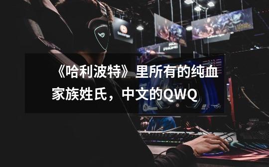 《哈利波特》里所有的纯血家族姓氏，中文的QWQ-第1张-游戏信息-龙启网