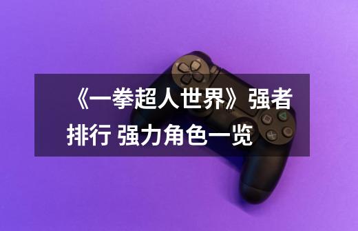 《一拳超人世界》强者排行 强力角色一览-第1张-游戏信息-龙启网