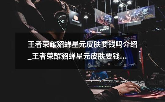 王者荣耀貂蝉星元皮肤要钱吗介绍_王者荣耀貂蝉星元皮肤要钱吗是什么-第1张-游戏信息-龙启网