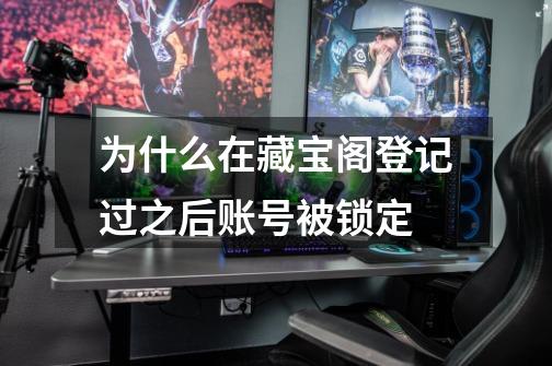 为什么在藏宝阁登记过之后账号被锁定-第1张-游戏信息-龙启网