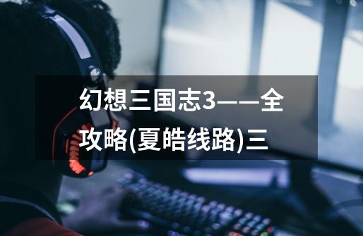 幻想三国志3——全攻略(夏皓线路)三-第1张-游戏信息-龙启网