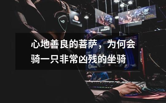 心地善良的菩萨,为何会骑一只非常凶残的坐骑-第1张-游戏信息-龙启网